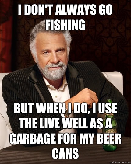 I don't always go fishing  but when I do, I use the live well as a garbage for my beer cans - I don't always go fishing  but when I do, I use the live well as a garbage for my beer cans  The Most Interesting Man In The World