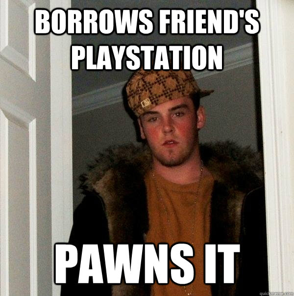 borrows friend's playstation pawns it - borrows friend's playstation pawns it  Scumbag Steve