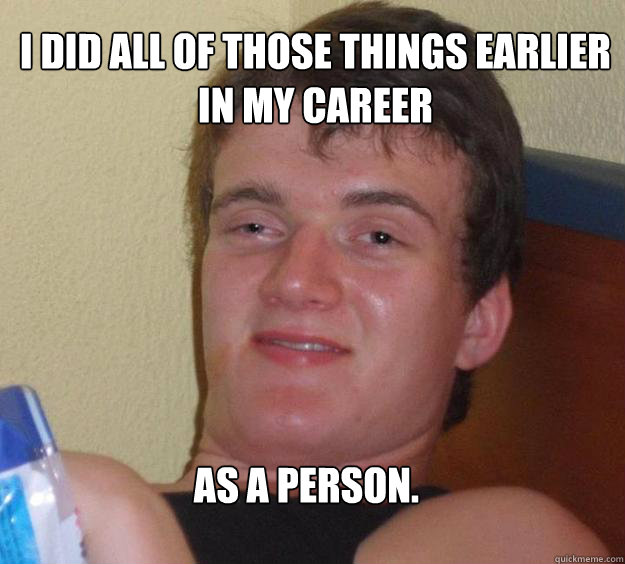 I did all of those things earlier in my career as a person.
  10 Guy