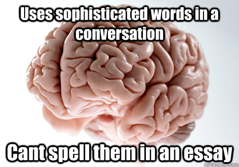 Uses sophisticated words in a conversation Cant spell them in an essay   Scumbag Brain