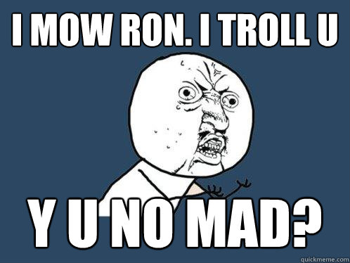 i mow ron. i troll u y u no mad?   Y U No