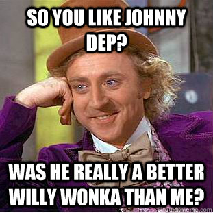 So you like johnny dep? Was he really a better willy wonka than me?  Condescending Wonka