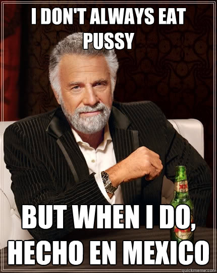 I don't always eat pussy But when i do, Hecho en Mexico  The Most Interesting Man In The World