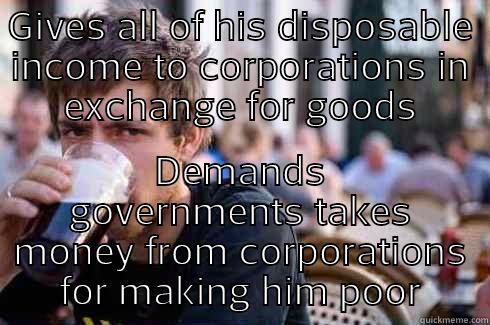 GIVES ALL OF HIS DISPOSABLE INCOME TO CORPORATIONS IN EXCHANGE FOR GOODS DEMANDS GOVERNMENTS TAKES MONEY FROM CORPORATIONS FOR MAKING HIM POOR Lazy College Senior