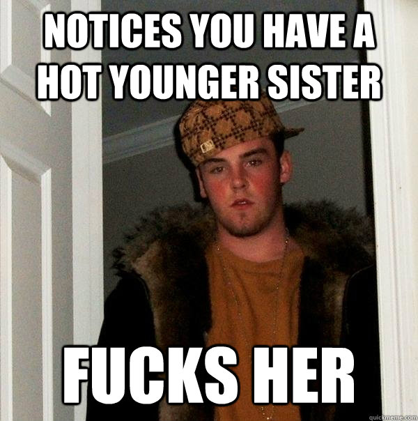 Notices you have a hot younger sister Fucks her  Scumbag Steve