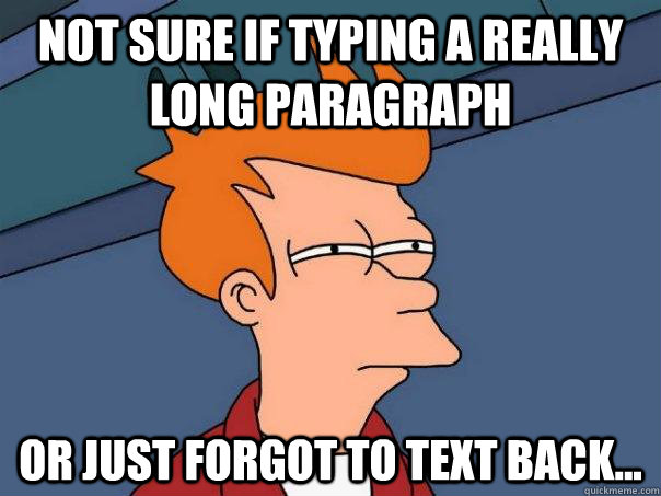 Not sure if typing a really long paragraph  Or just forgot to text back...  Futurama Fry