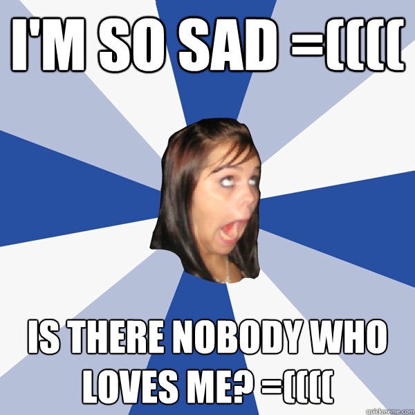 I'm so sad =(((( IS there nobody who loves me? =((((  Annoying Facebook Girl