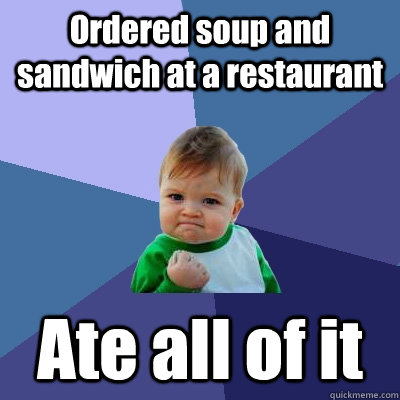 Ordered soup and sandwich at a restaurant Ate all of it  Success Kid