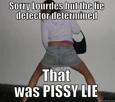 SORRY LOURDES BUT THE LIE DETECTOR DETERMINED THAT WAS PISSY LIE Misc