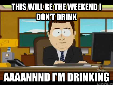 This will be the weekend I don't drink Aaaannnd I'm drinking  Aaand its gone