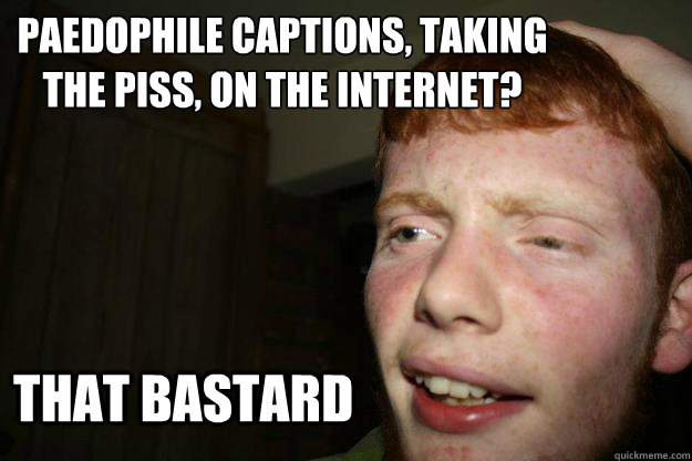 paedophile captions, taking the piss, on the internet? that bastard  