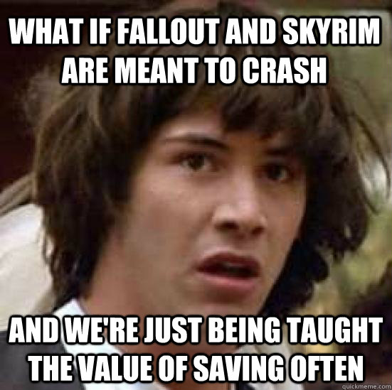 What if fallout and skyrim are meant to crash and we're just being taught the value of saving often - What if fallout and skyrim are meant to crash and we're just being taught the value of saving often  conspiracy keanu
