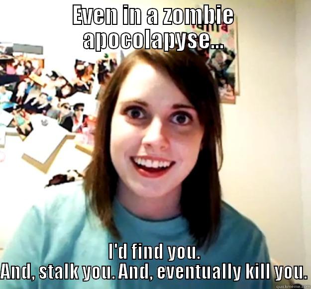 EVEN IN A ZOMBIE APOCOLAPYSE... I'D FIND YOU. AND, STALK YOU. AND, EVENTUALLY KILL YOU. Overly Attached Girlfriend