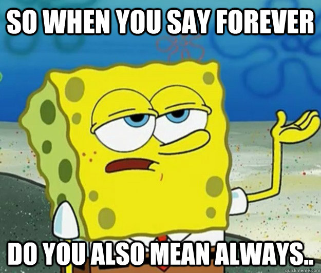 So when you say forever do you also mean always..  Tough Spongebob