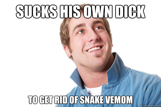 Sucks his own dick To get rid of snake vemom  Misunderstood D-Bag