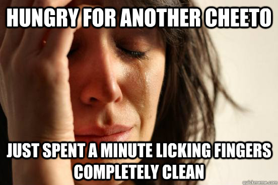 Hungry for another cheeto Just spent a minute licking fingers completely clean - Hungry for another cheeto Just spent a minute licking fingers completely clean  First World Problems