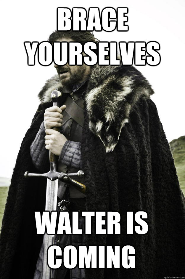 Brace yourselves Walter is coming  Winter is coming