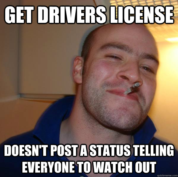 Get drivers license doesn't post a status telling everyone to watch out - Get drivers license doesn't post a status telling everyone to watch out  Misc