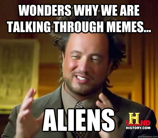 Wonders why we are talking through memes... Aliens - Wonders why we are talking through memes... Aliens  Ancient Aliens