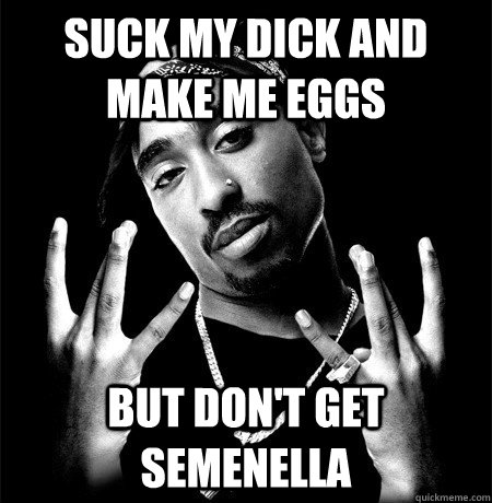 SUCK MY DICK AND MAKE ME EGGS BUT DON'T GET SEMENELLA  2pac