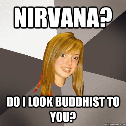 Nirvana? do i look buddhist to you?  Musically Oblivious 8th Grader