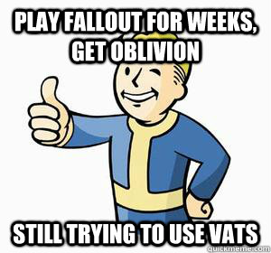 PLAY FALLOUT FOR WEEKS, get oblivion STILL TRYING TO USE VATS - PLAY FALLOUT FOR WEEKS, get oblivion STILL TRYING TO USE VATS  Vault Boy