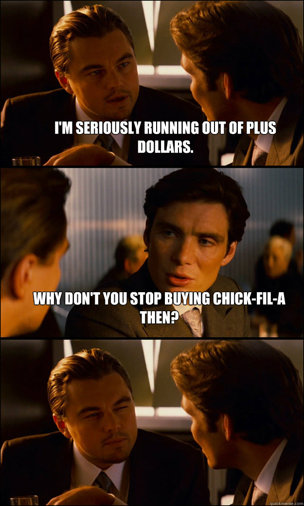 I'm seriously running out of plus dollars. why don't you stop buying chick-fil-a then?   Inception