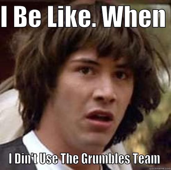 I BE LIKE. WHEN  I DIN'T USE THE GRUMBLES TEAM conspiracy keanu