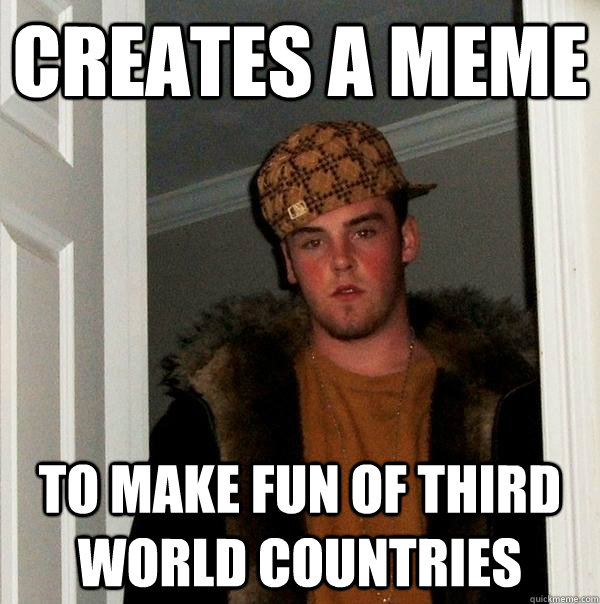 creates a meme to make fun of third world countries   Scumbag Steve