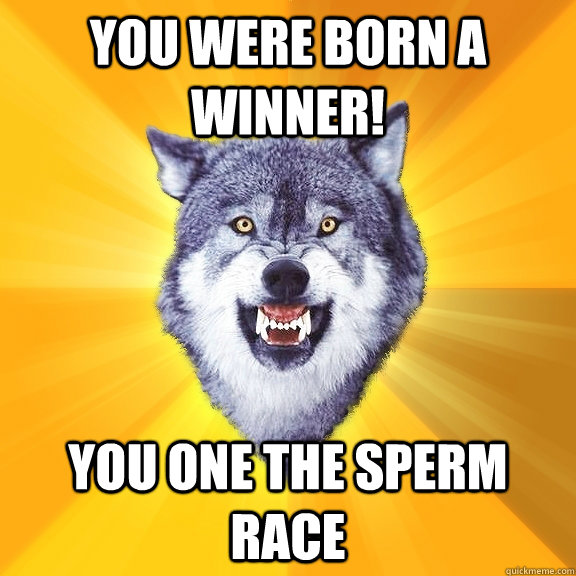 you were born a winner! you one the sperm race - you were born a winner! you one the sperm race  Courage Wolf