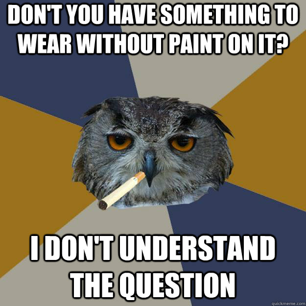 DON'T YOU HAVE SOMETHING TO WEAR WITHOUT PAINT ON IT? I don't understand the question  Art Student Owl