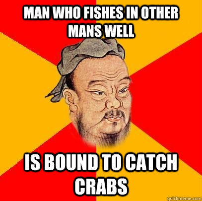 Man who fishes in other mans well Is bound to catch crabs  Confucius says