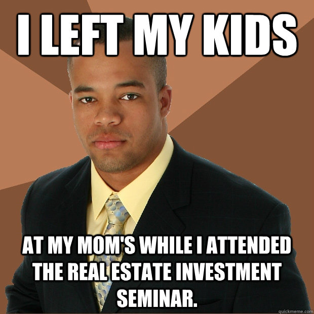 I left my kids at my mom's while i attended the real estate investment seminar.  Successful Black Man