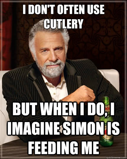 I don't often use cutlery But when i do, i imagine simon is feeding me  The Most Interesting Man In The World