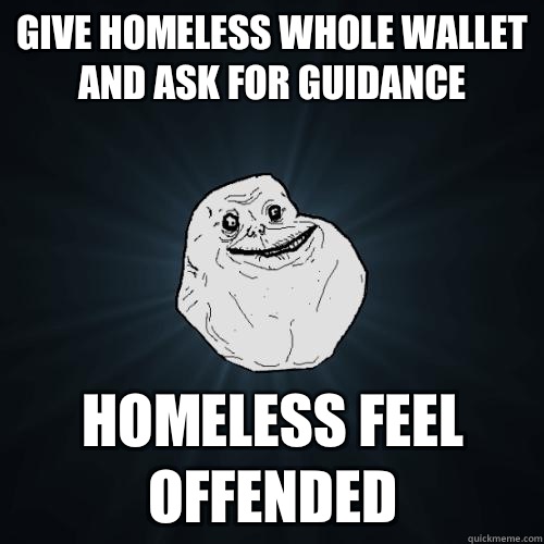 Give homeless whole wallet and ask for guidance Homeless feel offended  Forever Alone