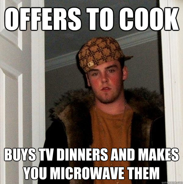 Offers to cook Buys TV dinners and makes you microwave them  Scumbag Steve