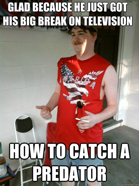 glad because he just got his big break on television How to catch a predator  Redneck Randal