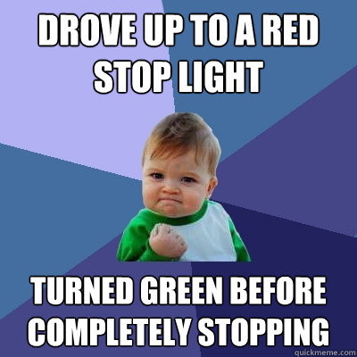 Drove up to a red stop light turned green before completely stopping  Success Kid