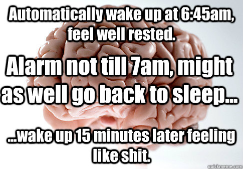 Automatically wake up at 6:45am, feel well rested.  ...wake up 15 minutes later feeling like shit. Alarm not till 7am, might as well go back to sleep...  Scumbag Brain