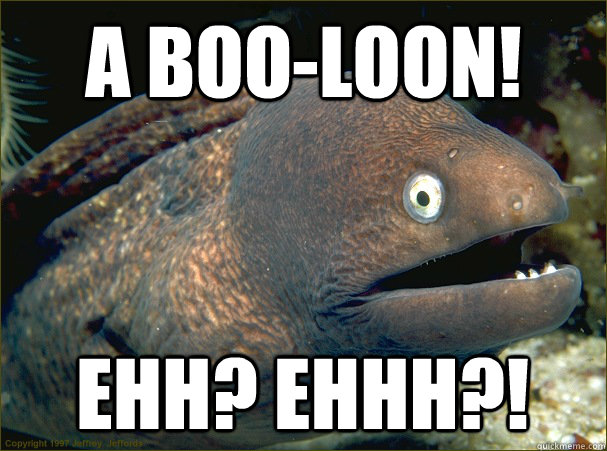 a boo-loon! ehh? ehhh?!  Bad Joke Eel