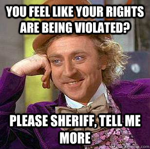 You feel like your rights are being violated? please sheriff, tell me more  Condescending Wonka