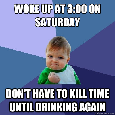 woke up at 3:00 on saturday don't have to kill time until drinking again  Success Kid