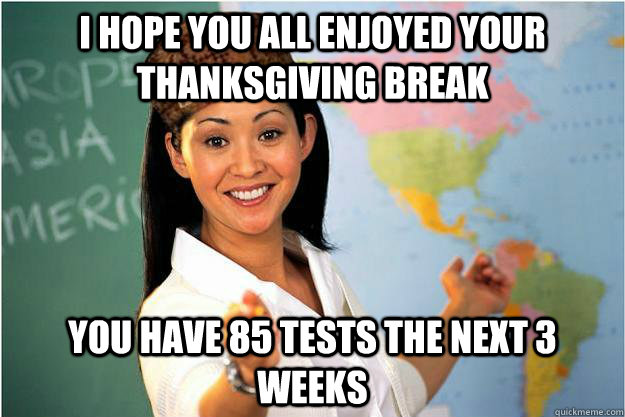 I hope you all enjoyed your thanksgiving break you have 85 tests the next 3 weeks  Scumbag Teacher