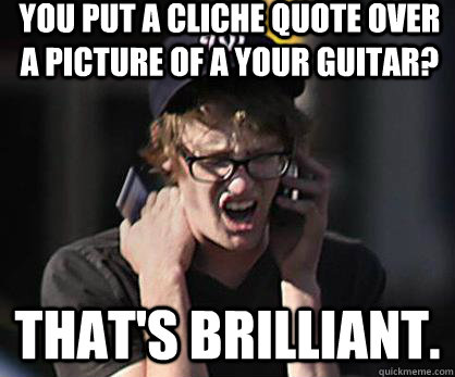 You put a cliche quote over a picture of a your guitar? That's brilliant.  Sad Hipster