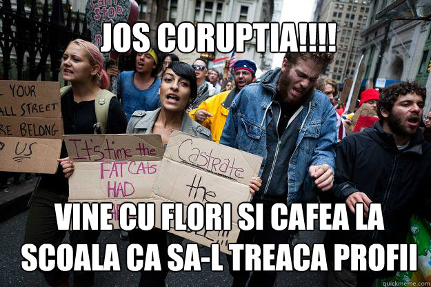 jos coruptia!!!! Vine cu flori si cafea la scoala ca sa-l treaca profii  Scumbag Protesters