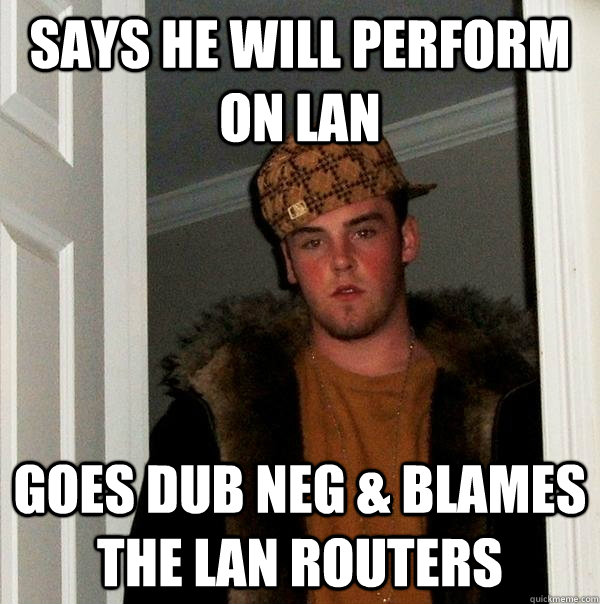 Says he will perform on LAN goes Dub Neg & blames the LAN routers  Scumbag Steve