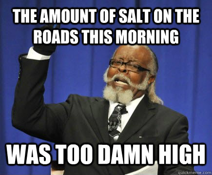 The amount of salt on the roads this morning Was too Damn High  Too Damn High