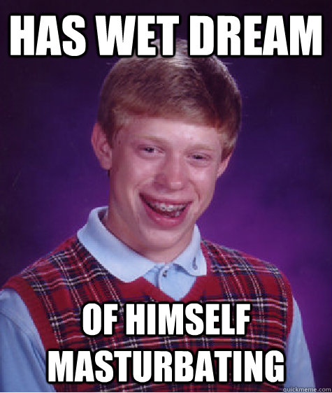 HAS wet dream of himself masturbating  Bad Luck Brian