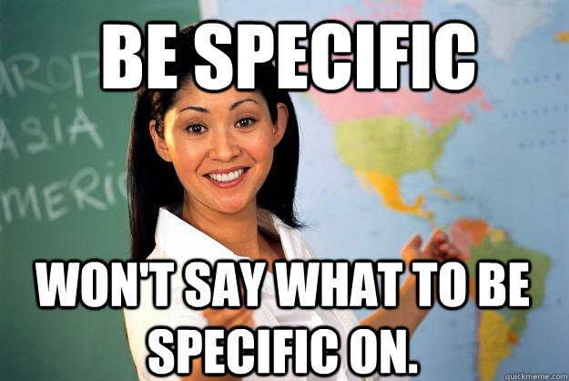 Be specific Won't say what to be specific on. - Be specific Won't say what to be specific on.  Unhelpful High School Teacher