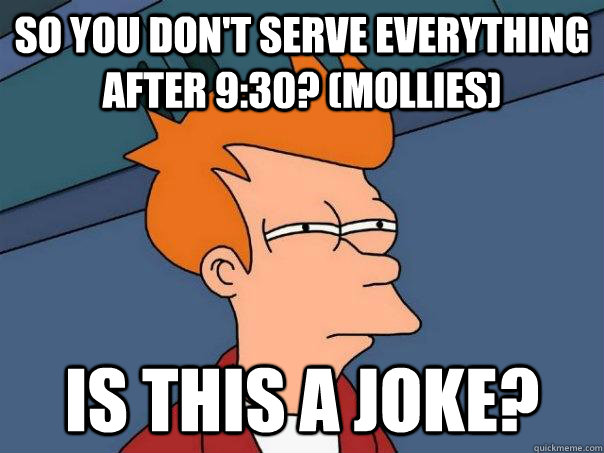 So you don't serve everything after 9:30? (Mollies) Is this a joke?  Futurama Fry